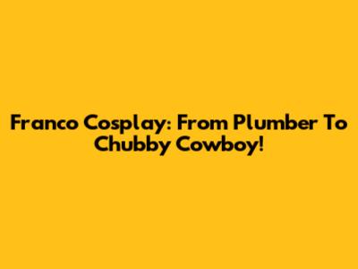 Franco Cosplay: From Plumber To Chubby Cowboy!
