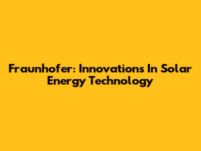 Fraunhofer: Innovations In Solar Energy Technology