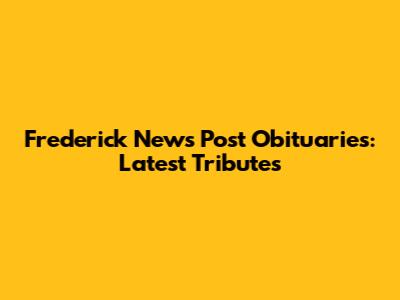 Frederick News Post Obituaries: Latest Tributes