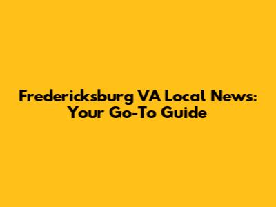 Fredericksburg VA Local News: Your Go-To Guide