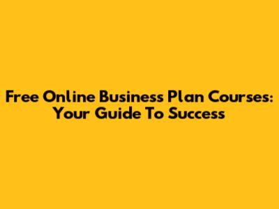 Free Online Business Plan Courses: Your Guide To Success