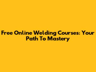 Free Online Welding Courses: Your Path To Mastery