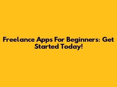 Freelance Apps For Beginners: Get Started Today!