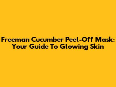 Freeman Cucumber Peel-Off Mask: Your Guide To Glowing Skin