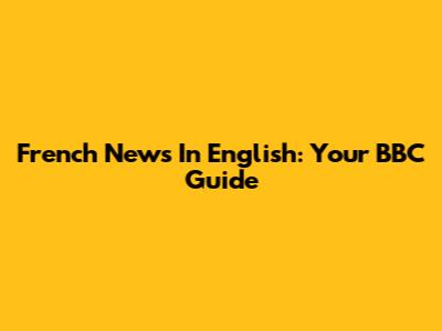 French News In English: Your BBC Guide