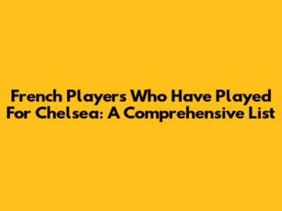 French Players Who Have Played For Chelsea: A Comprehensive List