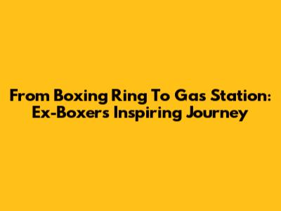 From Boxing Ring To Gas Station: Ex-Boxer's Inspiring Journey