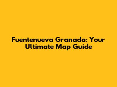 Fuentenueva Granada: Your Ultimate Map Guide