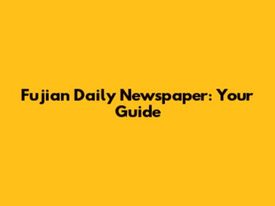 Fujian Daily Newspaper: Your Guide