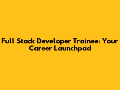 Full Stack Developer Trainee: Your Career Launchpad