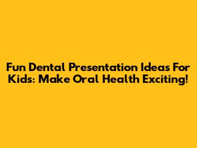 Fun Dental Presentation Ideas For Kids: Make Oral Health Exciting!
