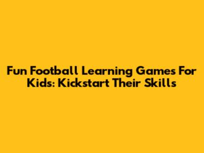 Fun Football Learning Games For Kids: Kickstart Their Skills