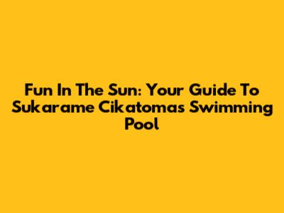 Fun In The Sun: Your Guide To Sukarame Cikatomas Swimming Pool