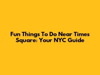 Fun Things To Do Near Times Square: Your NYC Guide