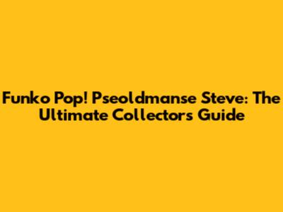 Funko Pop! Pseoldmanse Steve: The Ultimate Collector's Guide
