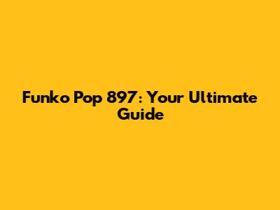 Funko Pop 897: Your Ultimate Guide