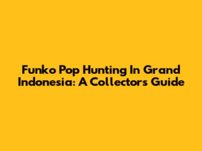 Funko Pop Hunting In Grand Indonesia: A Collector's Guide