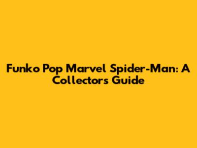 Funko Pop Marvel Spider-Man: A Collector's Guide
