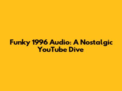 Funky 1996 Audio: A Nostalgic YouTube Dive