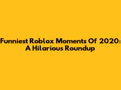 Funniest Roblox Moments Of 2020: A Hilarious Roundup