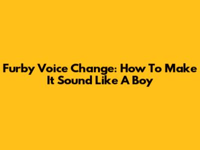 Furby Voice Change: How To Make It Sound Like A Boy