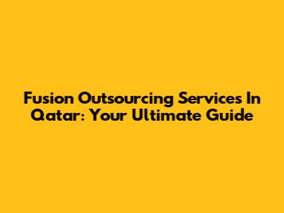 Fusion Outsourcing Services In Qatar: Your Ultimate Guide