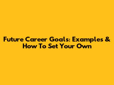 Future Career Goals: Examples & How To Set Your Own