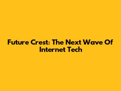 Future Crest: The Next Wave Of Internet Tech