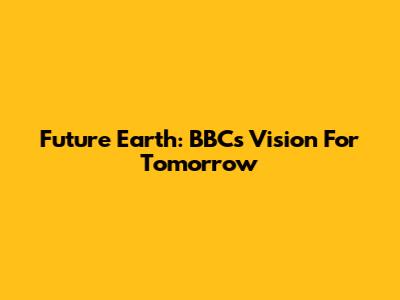 Future Earth: BBC's Vision For Tomorrow