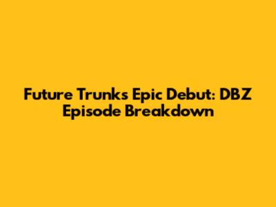 Future Trunks' Epic Debut: DBZ Episode Breakdown