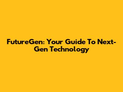 FutureGen: Your Guide To Next-Gen Technology