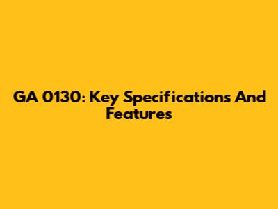 GA 0130: Key Specifications And Features