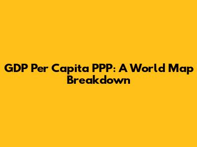 GDP Per Capita PPP: A World Map Breakdown