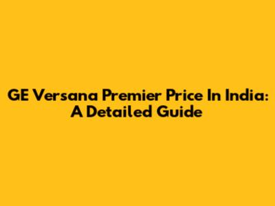 GE Versana Premier Price In India: A Detailed Guide