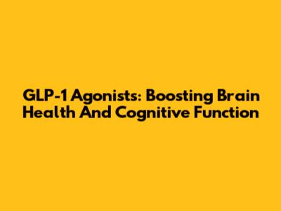 GLP-1 Agonists: Boosting Brain Health And Cognitive Function