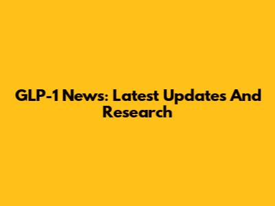 GLP-1 News: Latest Updates And Research