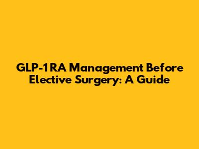 GLP-1 RA Management Before Elective Surgery: A Guide