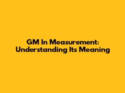 GM In Measurement: Understanding Its Meaning