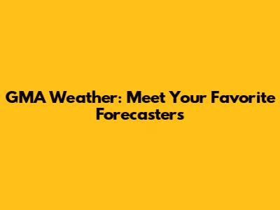 GMA Weather: Meet Your Favorite Forecasters