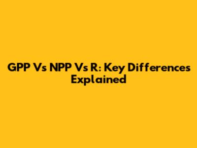 GPP Vs NPP Vs R: Key Differences Explained