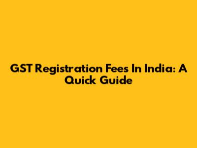 GST Registration Fees In India: A Quick Guide