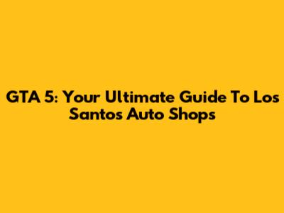 GTA 5: Your Ultimate Guide To Los Santos' Auto Shops
