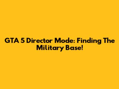 GTA 5 Director Mode: Finding The Military Base!