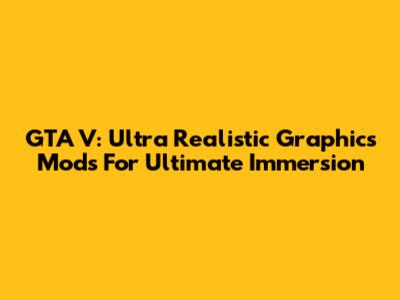 GTA V: Ultra Realistic Graphics Mods For Ultimate Immersion