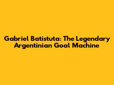 Gabriel Batistuta: The Legendary Argentinian Goal Machine