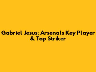 Gabriel Jesus: Arsenal's Key Player & Top Striker