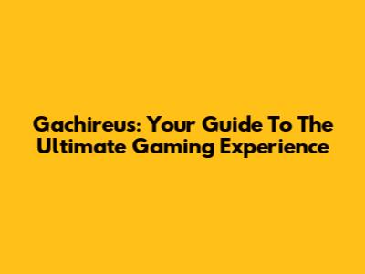 Gachireus: Your Guide To The Ultimate Gaming Experience