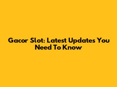 Gacor Slot: Latest Updates You Need To Know