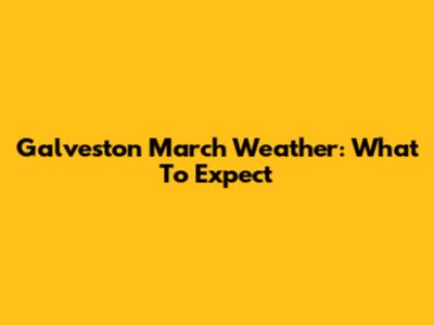 Galveston March Weather: What To Expect