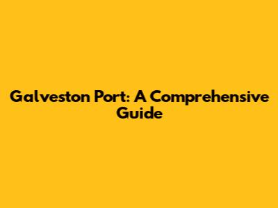 Galveston Port: A Comprehensive Guide